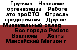 Грузчик › Название организации ­ Работа-это проСТО › Отрасль предприятия ­ Другое › Минимальный оклад ­ 26 000 - Все города Работа » Вакансии   . Ханты-Мансийский,Мегион г.